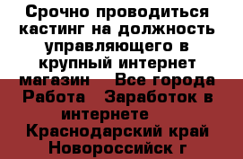 Срочно проводиться кастинг на должность управляющего в крупный интернет-магазин. - Все города Работа » Заработок в интернете   . Краснодарский край,Новороссийск г.